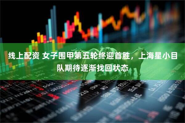 线上配资 女子围甲第五轮终迎首胜，上海星小目队期待逐渐找回状态