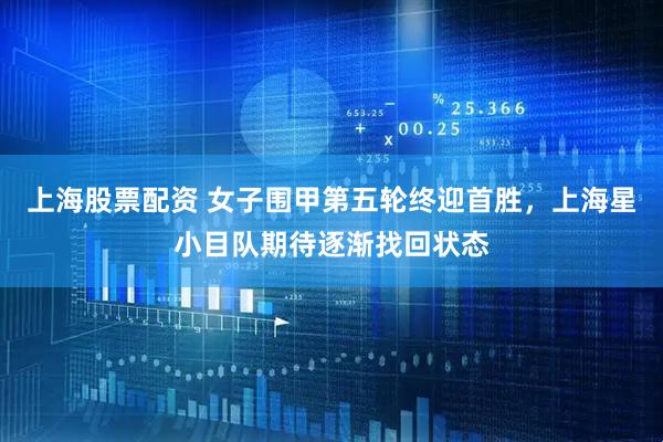 上海股票配资 女子围甲第五轮终迎首胜，上海星小目队期待逐渐找回状态