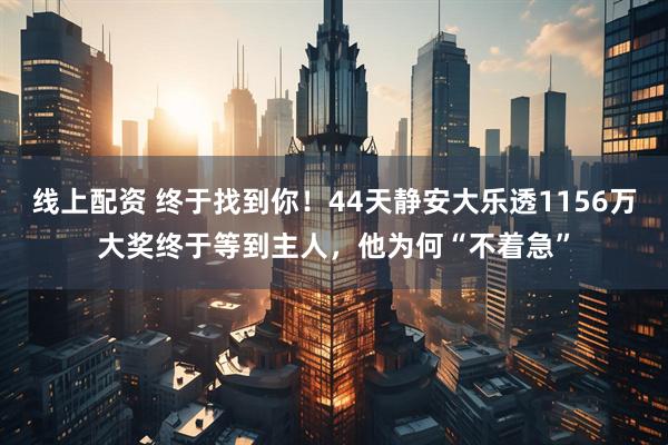 线上配资 终于找到你！44天静安大乐透1156万大奖终于等到主人，他为何“不着急”
