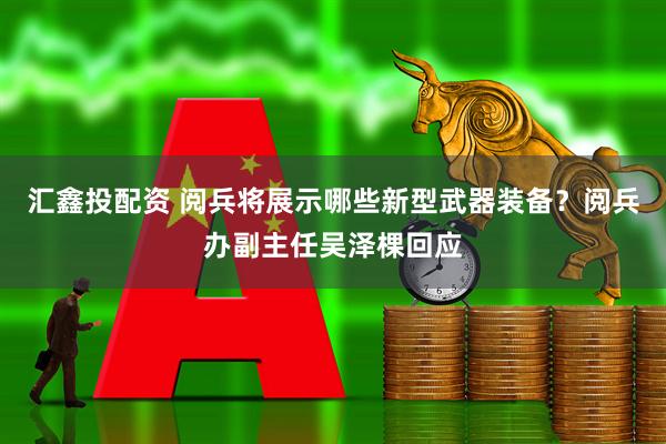 汇鑫投配资 阅兵将展示哪些新型武器装备？阅兵办副主任吴泽棵回应