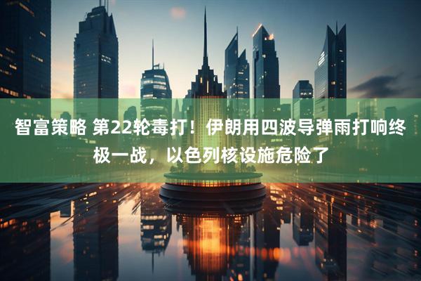 智富策略 第22轮毒打！伊朗用四波导弹雨打响终极一战，以色列核设施危险了