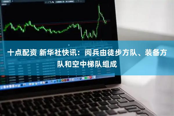 十点配资 新华社快讯：阅兵由徒步方队、装备方队和空中梯队组成