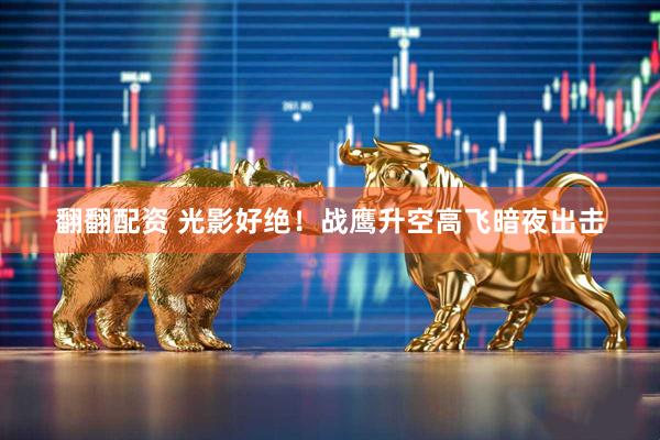 翻翻配资 光影好绝！战鹰升空高飞暗夜出击