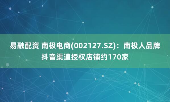 易融配资 南极电商(002127.SZ)：南极人品牌抖音渠道授权店铺约170家