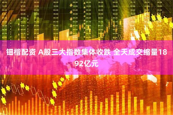 钿楷配资 A股三大指数集体收跌 全天成交缩量1892亿元