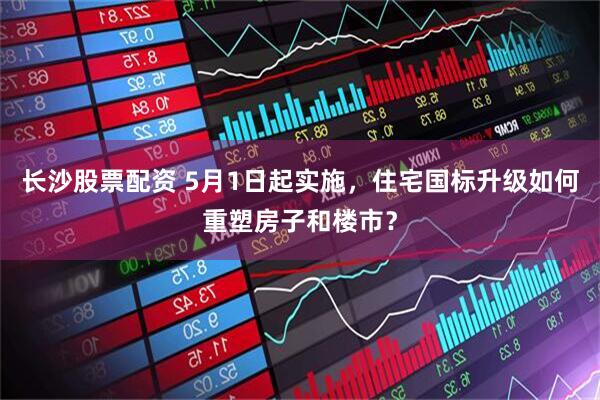 长沙股票配资 5月1日起实施，住宅国标升级如何重塑房子和楼市？