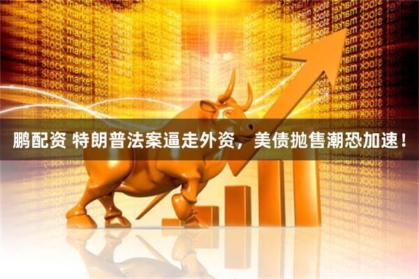 鹏配资 特朗普法案逼走外资，美债抛售潮恐加速！