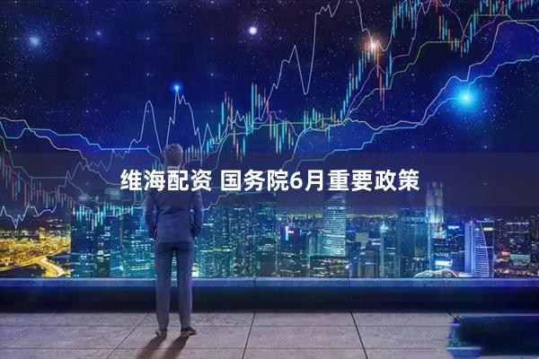 维海配资 国务院6月重要政策