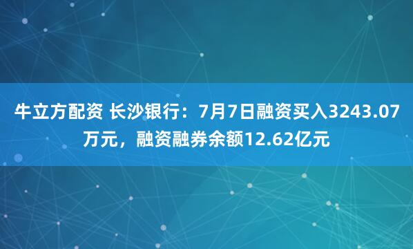 牛立方配资 长沙银行：7月7日融资买入3243.07万元，融资融券余额12.62亿元