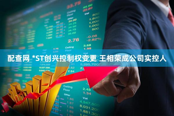 配查网 *ST创兴控制权变更 王相荣成公司实控人