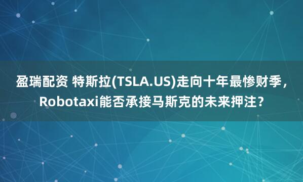 盈瑞配资 特斯拉(TSLA.US)走向十年最惨财季，Robotaxi能否承接马斯克的未来押注？
