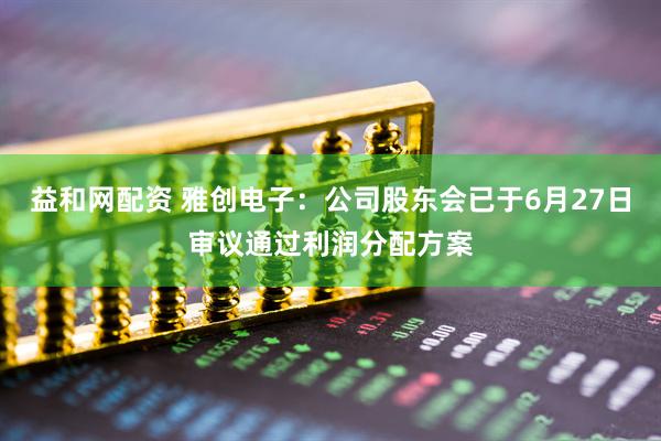 益和网配资 雅创电子：公司股东会已于6月27日审议通过利润分配方案