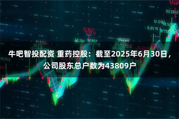 牛吧智投配资 重药控股：截至2025年6月30日，公司股东总户数为43809户