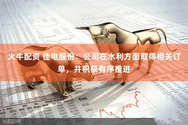 火牛配资 佳电股份：公司在水利方面取得相关订单，并积极有序推进