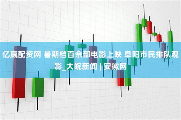 亿赢配资网 暑期档百余部电影上映 阜阳市民排队观影_大皖新闻 | 安徽网