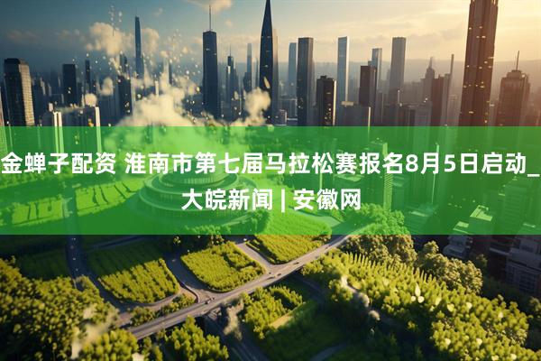 金蝉子配资 淮南市第七届马拉松赛报名8月5日启动_大皖新闻 | 安徽网