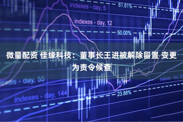 微量配资 佳缘科技：董事长王进被解除留置 变更为责令候查