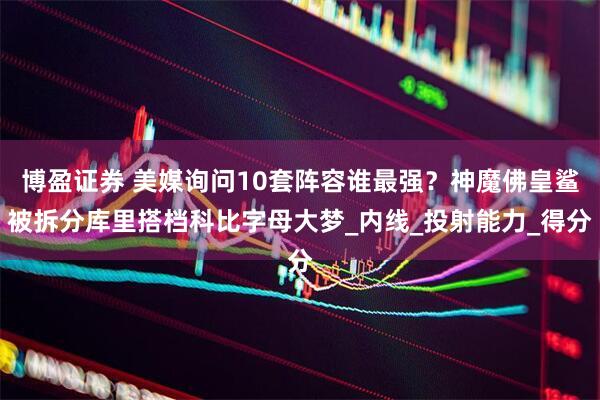 博盈证券 美媒询问10套阵容谁最强？神魔佛皇鲨被拆分库里搭档科比字母大梦_内线_投射能力_得分