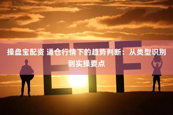 操盘宝配资 逼仓行情下的趋势判断：从类型识别到实操要点