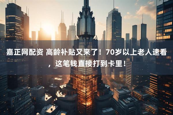 嘉正网配资 高龄补贴又来了！70岁以上老人速看，这笔钱直接打到卡里！