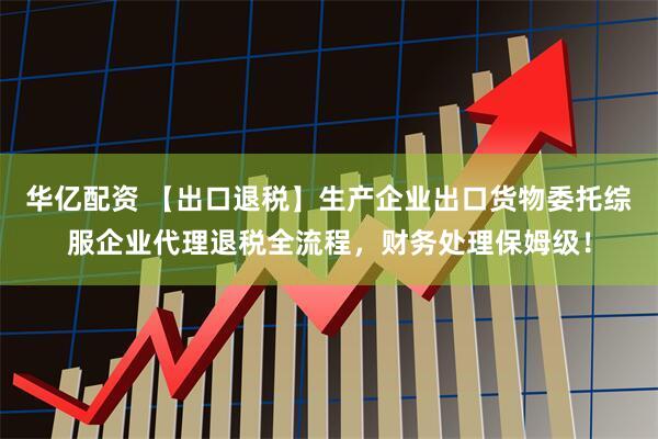 华亿配资 【出口退税】生产企业出口货物委托综服企业代理退税全流程，财务处理保姆级！