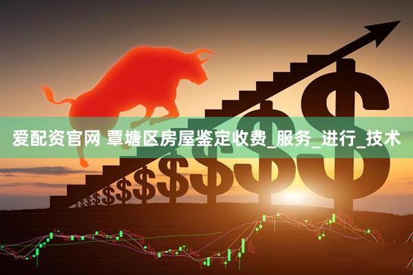 爱配资官网 覃塘区房屋鉴定收费_服务_进行_技术