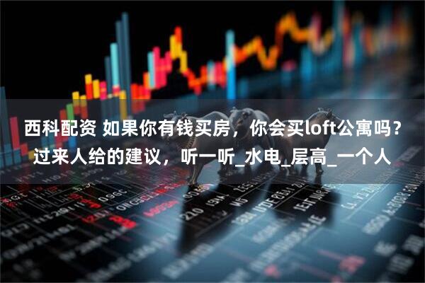 西科配资 如果你有钱买房，你会买loft公寓吗？过来人给的建议，听一听_水电_层高_一个人
