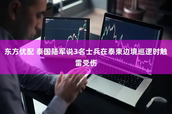 东方优配 泰国陆军说3名士兵在泰柬边境巡逻时触雷受伤