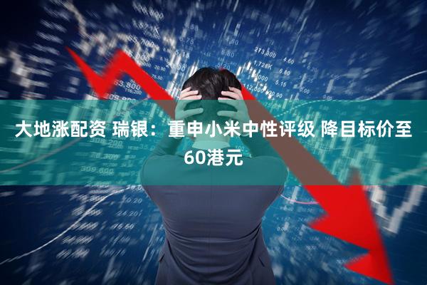 大地涨配资 瑞银：重申小米中性评级 降目标价至60港元