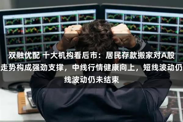 双融优配 十大机构看后市：居民存款搬家对A股中长期走势构成强劲支撑，中线行情健康向上，短线波动仍未结束