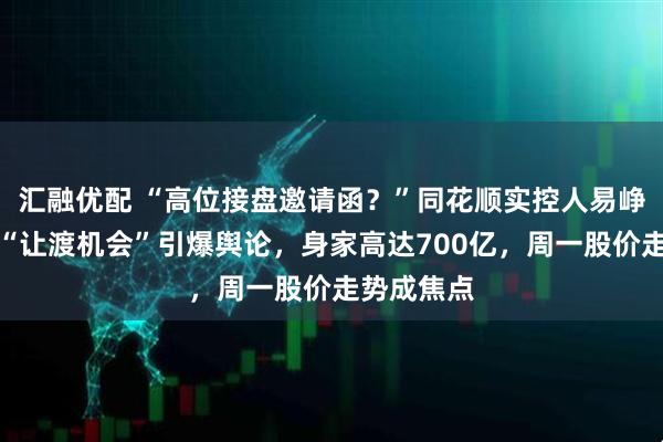 汇融优配 “高位接盘邀请函？”同花顺实控人易峥减持理由“让渡机会”引爆舆论，身家高达700亿，周一股价走势成焦点