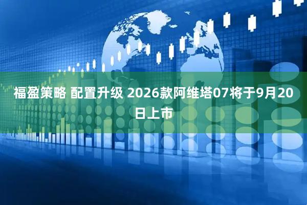 福盈策略 配置升级 2026款阿维塔07将于9月20日上市