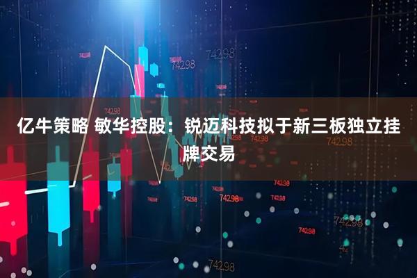 亿牛策略 敏华控股:锐迈科技拟于新三板独立挂牌交易