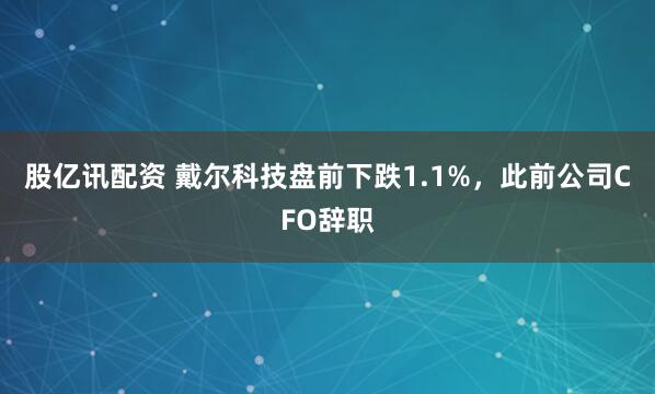 股亿讯配资 戴尔科技盘前下跌1.1%，此前公司CFO辞职