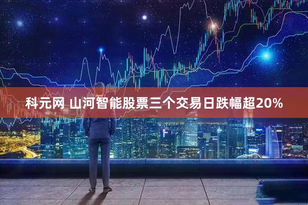 科元网 山河智能股票三个交易日跌幅超20%