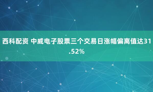 西科配资 中威电子股票三个交易日涨幅偏离值达31.52%