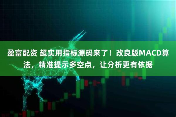 盈富配资 超实用指标源码来了!改良版MACD算法,精准提示多空点,让分析更有依据