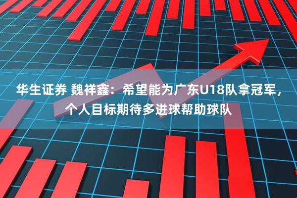 华生证券 魏祥鑫:希望能为广东U18队拿冠军,个人目标期待多进球帮助球队