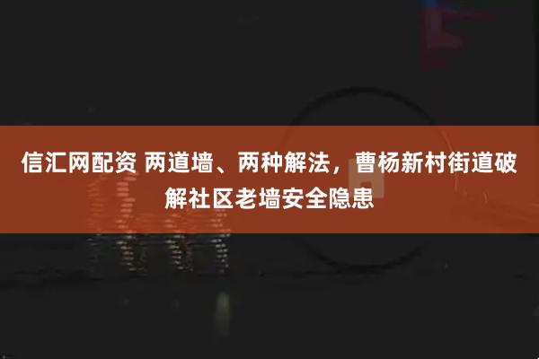 信汇网配资 两道墙、两种解法，曹杨新村街道破解社区老墙安全隐患