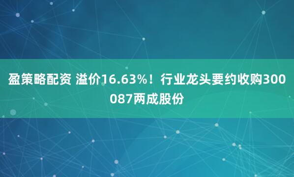 盈策略配资 溢价16.63%！行业龙头要约收购300087两成股份