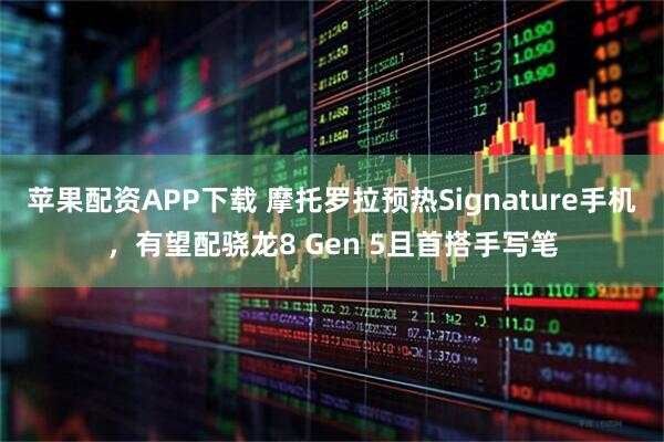 苹果配资APP下载 摩托罗拉预热Signature手机，有望配骁龙8 Gen 5且首搭手写笔