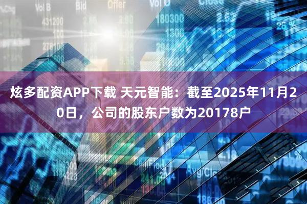 炫多配资APP下载 天元智能：截至2025年11月20日，公司的股东户数为20178户