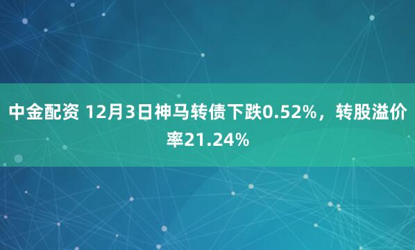 中金配资 12月3日神马转债下跌0.52%，转股溢价率21.24%