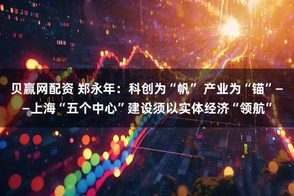 贝赢网配资 郑永年：科创为“帆” 产业为“锚”——上海“五个中心”建设须以实体经济“领航”