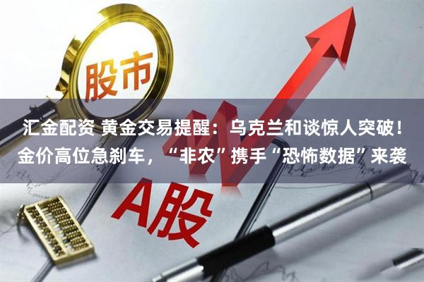 汇金配资 黄金交易提醒:乌克兰和谈惊人突破!金价高位急刹车,“非农”携手“恐怖数据”来袭