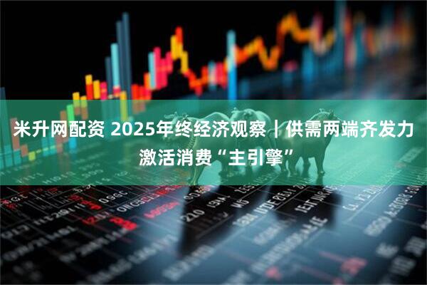 米升网配资 2025年终经济观察｜供需两端齐发力 激活消费“主引擎”