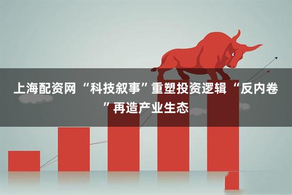 上海配资网 “科技叙事”重塑投资逻辑 “反内卷”再造产业生态