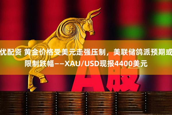 优配资 黄金价格受美元走强压制,美联储鸽派预期或限制跌幅——XAU/USD现报4400美元