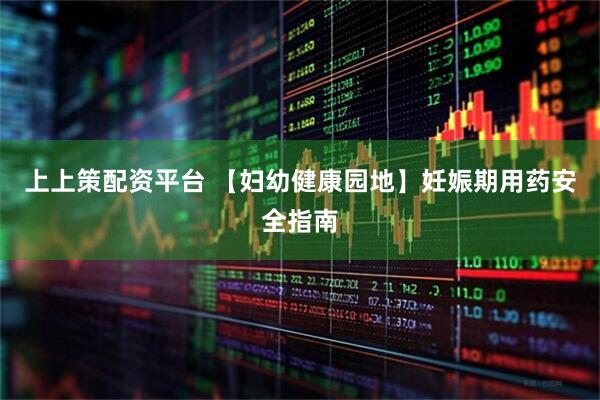 上上策配资平台 【妇幼健康园地】妊娠期用药安全指南