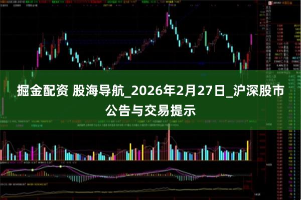 掘金配资 股海导航_2026年2月27日_沪深股市公告与交易提示